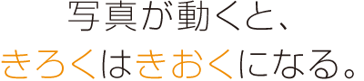 写真が動くと、きろく は きおく になる。